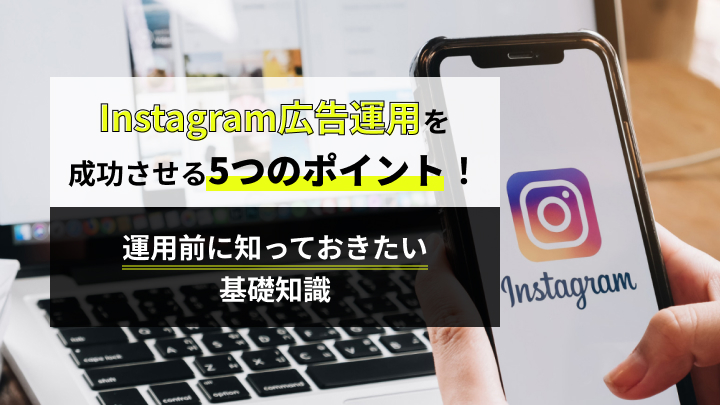 Instagram広告運用を成功させる5つのポイント！運用前に知っておきたい基礎知識