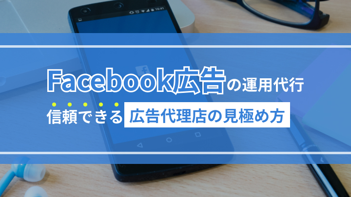 Facebook広告の運用代行会社はどう選ぶ？信頼できる広告代理店の見極め方