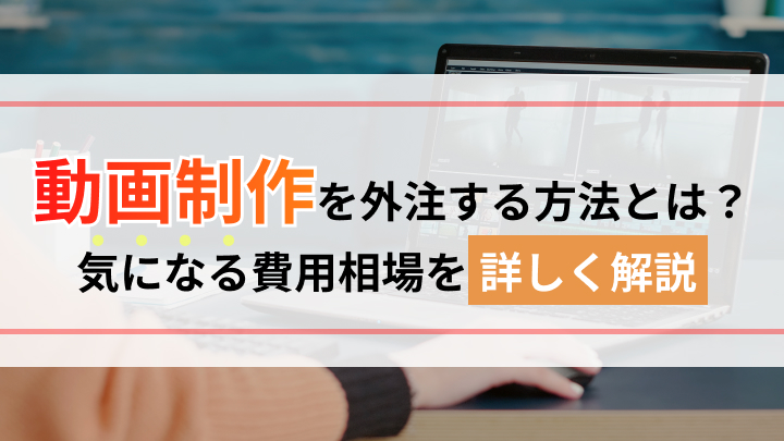 動画制作を外注する方法とは？気になる費用相場を詳しく解説