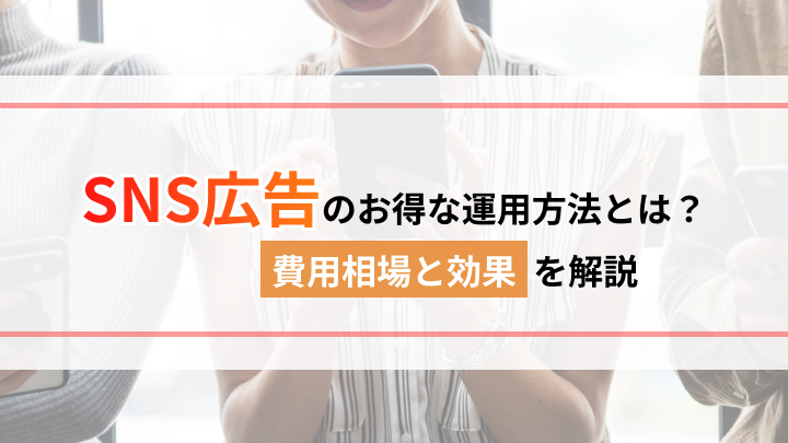 【ひとめでわかる】SNS広告の費用相場と効果｜お得な運用方法とは？