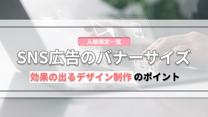 【入稿規定一覧 】SNS広告のバナーサイズ｜効果の出るデザイン制作のポイントとは