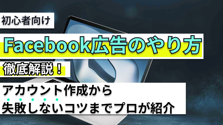 【初心者向け】Facebook広告のやり方を徹底解説！アカウント作成方法から失敗しないコツまでプロが紹介